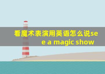 看魔术表演用英语怎么说see a magic show